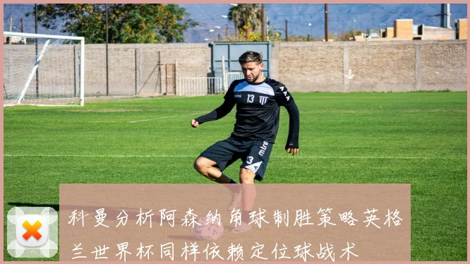 科曼分析阿森纳角球制胜策略英格兰世界杯同样依赖定位球战术