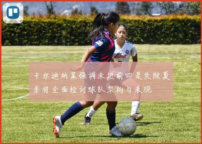 卡尔迪纳莱强调未进前四是失败夏季将全面检讨球队架构与表现