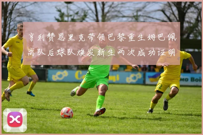 亨利赞恩里克带领巴黎重生姆巴佩离队后球队焕发新生两次成功证明