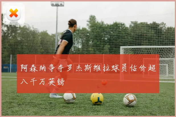 阿森纳争夺罗杰斯维拉球员估价超八千万英镑