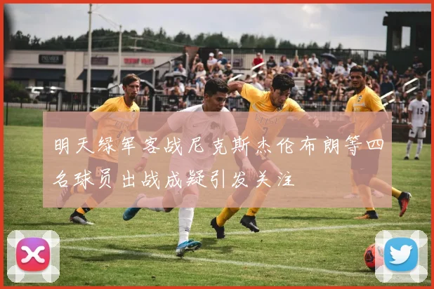 明天绿军客战尼克斯杰伦布朗等四名球员出战成疑引发关注