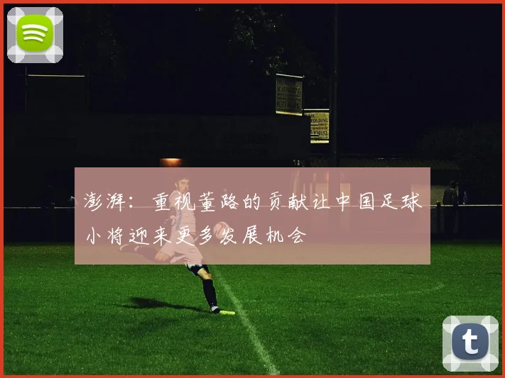 澎湃：重视董路的贡献让中国足球小将迎来更多发展机会