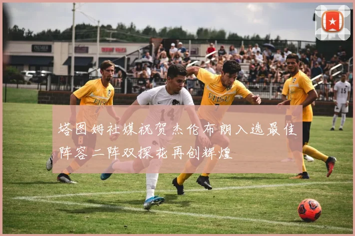 塔图姆社媒祝贺杰伦布朗入选最佳阵容二阵双探花再创辉煌