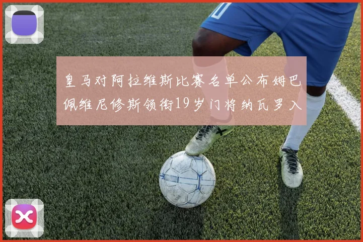 皇马对阿拉维斯比赛名单公布姆巴佩维尼修斯领衔19岁门将纳瓦罗入选