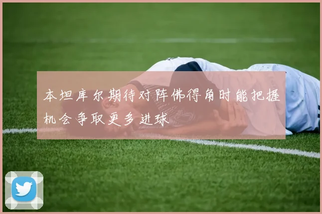 本坦库尔期待对阵佛得角时能把握机会争取更多进球