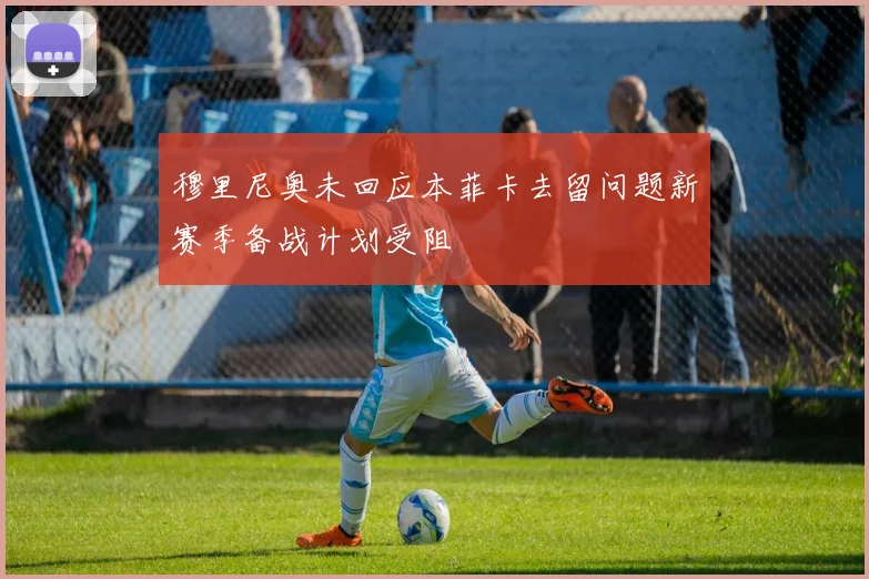 穆里尼奥未回应本菲卡去留问题新赛季备战计划受阻