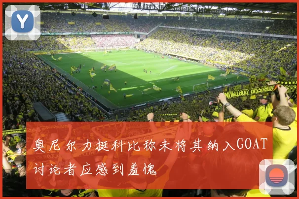奥尼尔力挺科比称未将其纳入GOAT讨论者应感到羞愧