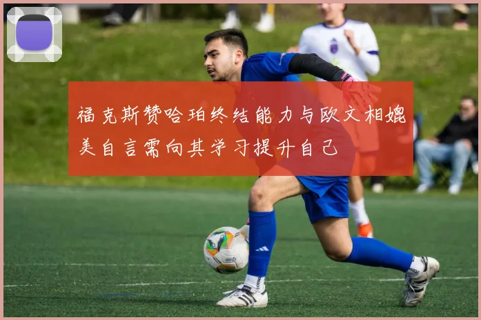 福克斯赞哈珀终结能力与欧文相媲美自言需向其学习提升自己