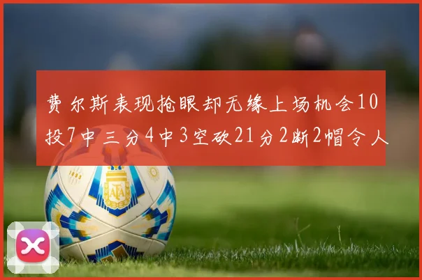 费尔斯表现抢眼却无缘上场机会10投7中三分4中3空砍21分2断2帽令人惋惜