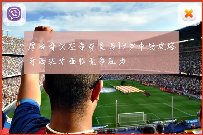 摩洛哥仍在争夺皇马19岁中场皮塔奇西班牙面临竞争压力