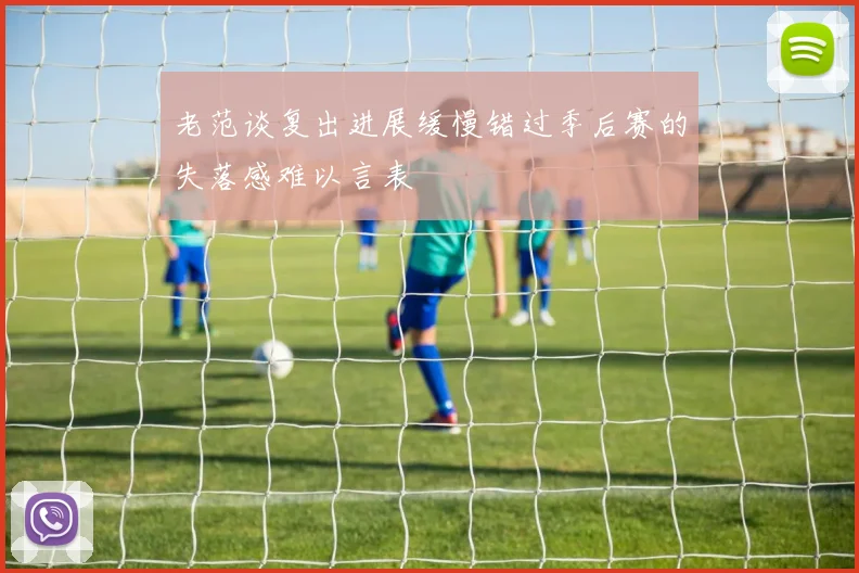 老范谈复出进展缓慢错过季后赛的失落感难以言表