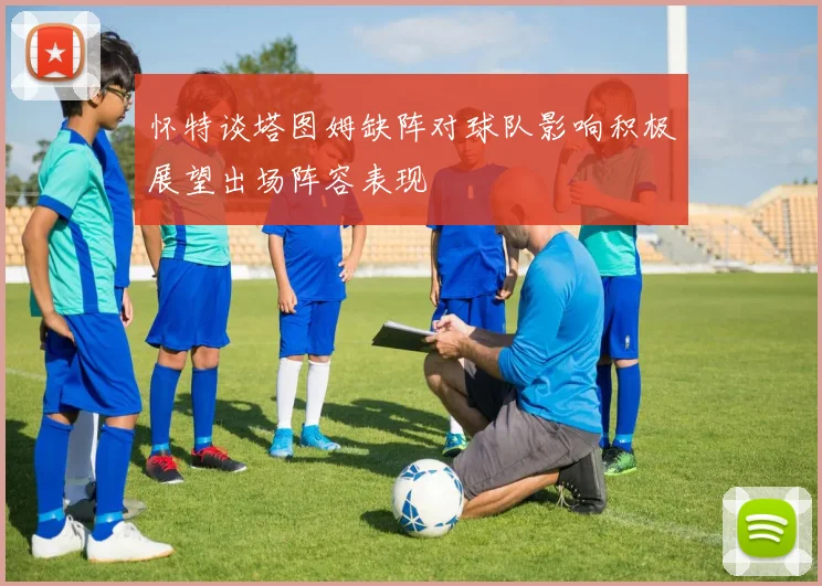 怀特谈塔图姆缺阵对球队影响积极展望出场阵容表现
