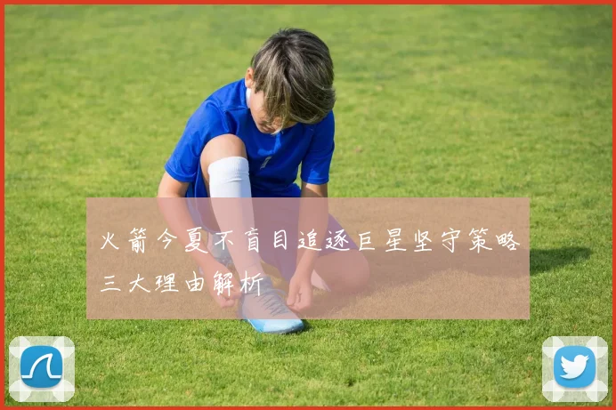 火箭今夏不盲目追逐巨星坚守策略三大理由解析