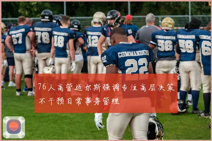 76人高管迈尔斯强调专注高层决策不干预日常事务管理