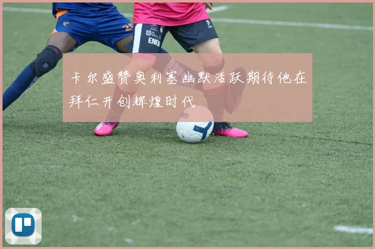 卡尔盛赞奥利塞幽默活跃期待他在拜仁开创辉煌时代